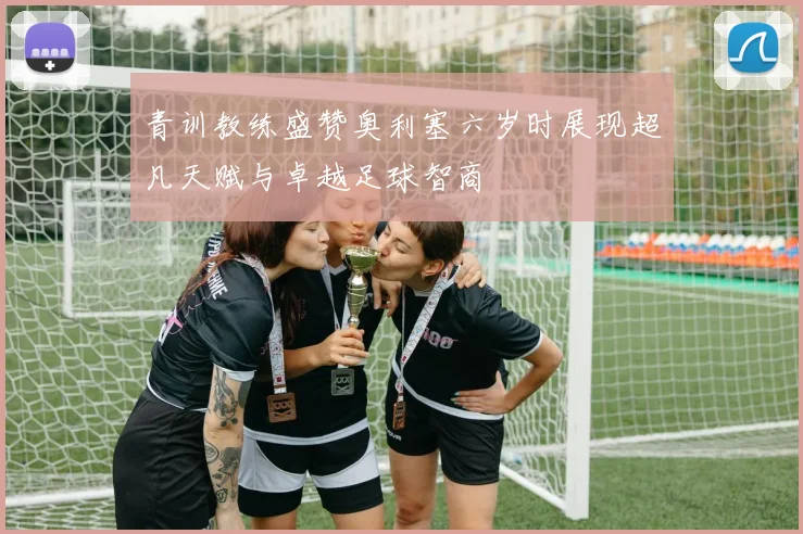 青训教练盛赞奥利塞六岁时展现超凡天赋与卓越足球智商