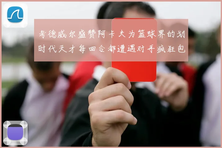 考德威尔盛赞阿卡夫为篮球界的划时代天才每回合都遭遇对手疯狂包夹挑战