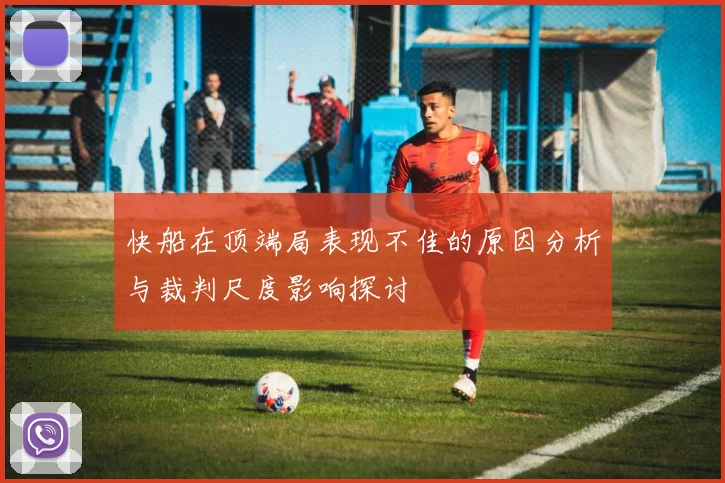 快船在顶端局表现不佳的原因分析与裁判尺度影响探讨