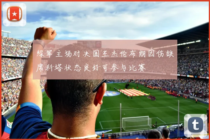 绿军主场对决国王杰伦布朗因伤缺席科塔状态良好可参与比赛