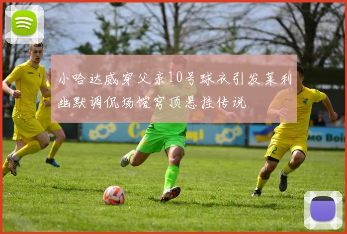 小哈达威穿父亲10号球衣引发莱利幽默调侃场馆穹顶悬挂传说