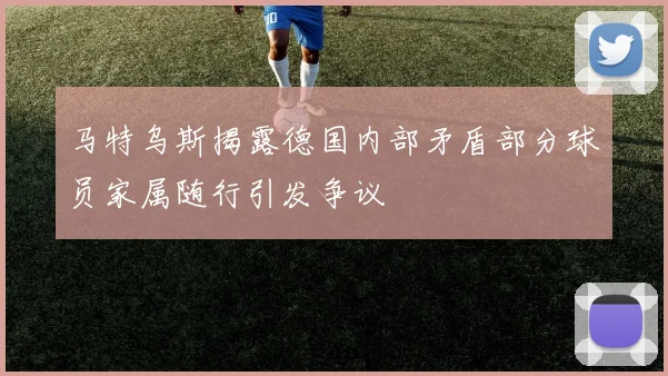 马特乌斯揭露德国内部矛盾部分球员家属随行引发争议