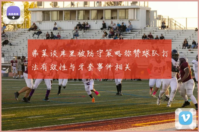 弗莱谈库里被防守策略称赞球队打法有效性与牙套事件相关