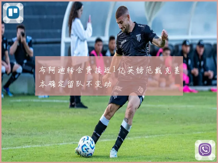 布阿迪转会费接近1亿英镑范戴克基本确定留队不变动