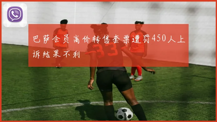 巴萨会员高价转售套票遭罚450人上诉结果不利