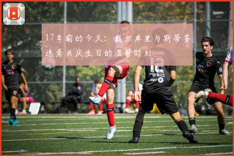 17年前的今天：戴尔库里与斯蒂芬选秀共庆生日的温馨时刻