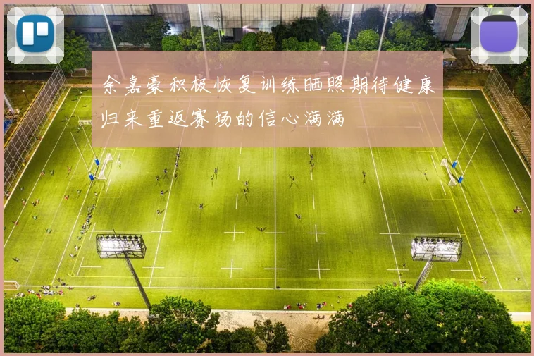 余嘉豪积极恢复训练晒照期待健康归来重返赛场的信心满满