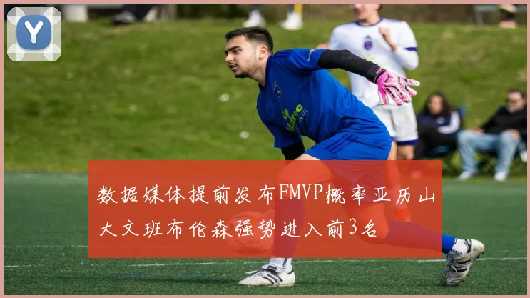 数据媒体提前发布FMVP概率亚历山大文班布伦森强势进入前3名