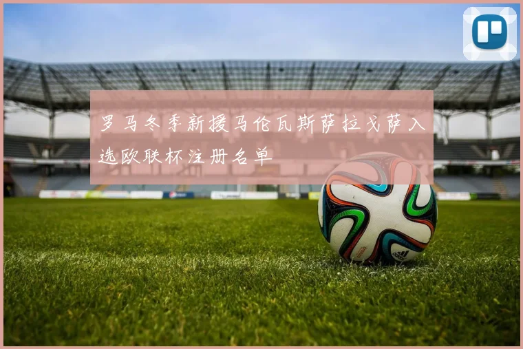 罗马冬季新援马伦瓦斯萨拉戈萨入选欧联杯注册名单