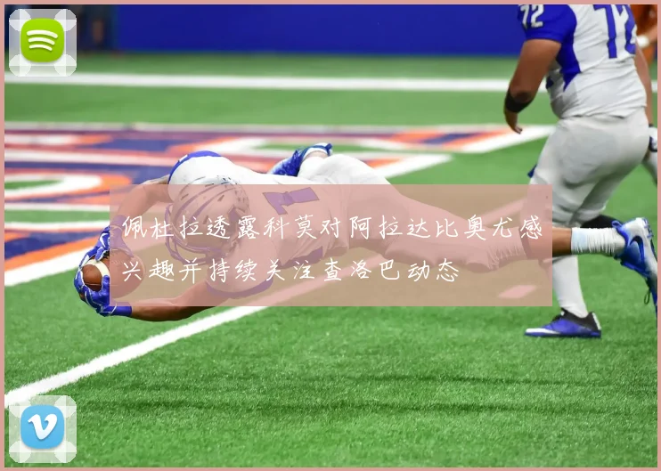 佩杜拉透露科莫对阿拉达比奥尤感兴趣并持续关注查洛巴动态