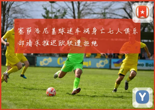 塞萨洛尼基球迷车祸身亡七人俱乐部请求推迟欧联遭拒绝