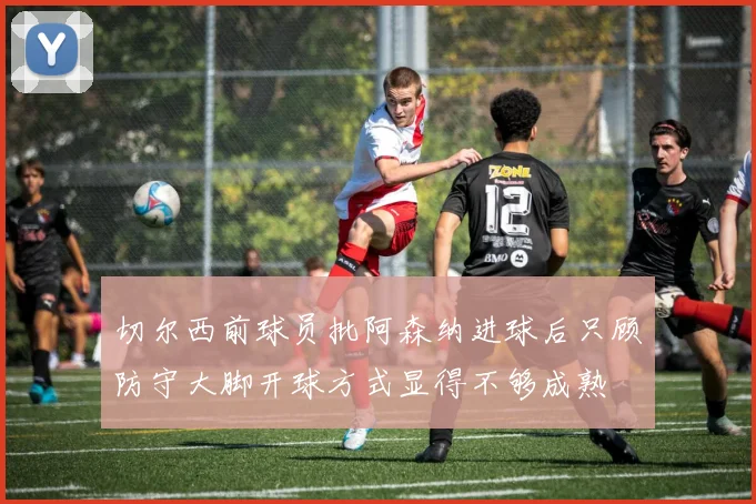切尔西前球员批阿森纳进球后只顾防守大脚开球方式显得不够成熟