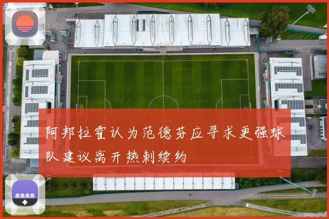 阿邦拉霍认为范德芬应寻求更强球队建议离开热刺续约