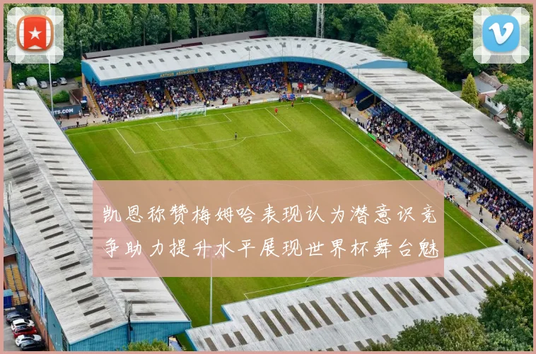 凯恩称赞梅姆哈表现认为潜意识竞争助力提升水平展现世界杯舞台魅力