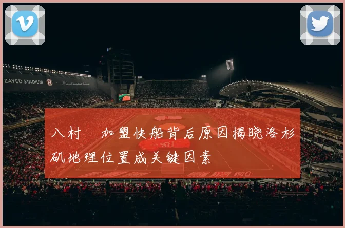 八村塁加盟快船背后原因揭晓洛杉矶地理位置成关键因素