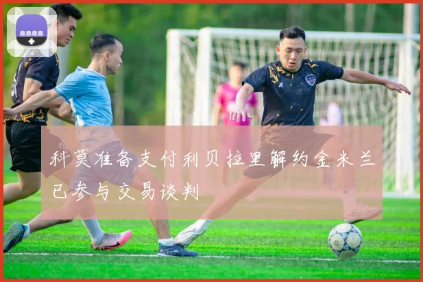 科莫准备支付利贝拉里解约金米兰已参与交易谈判