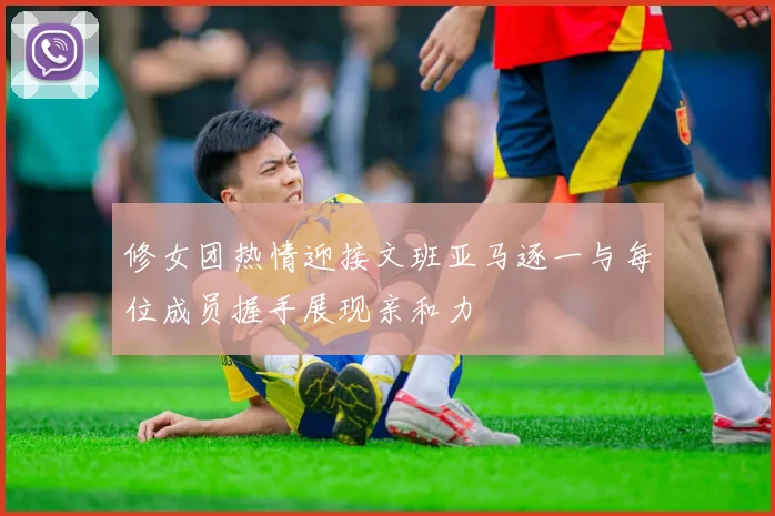 修女团热情迎接文班亚马逐一与每位成员握手展现亲和力