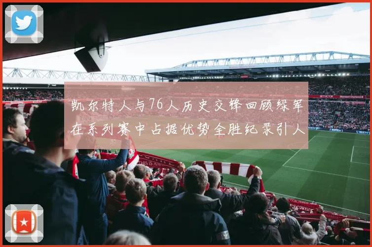 凯尔特人与76人历史交锋回顾绿军在系列赛中占据优势全胜纪录引人关注