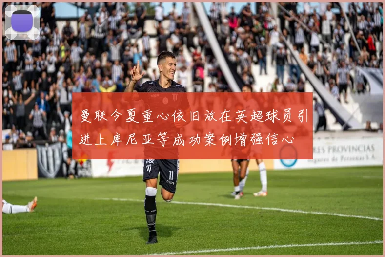 曼联今夏重心依旧放在英超球员引进上库尼亚等成功案例增强信心