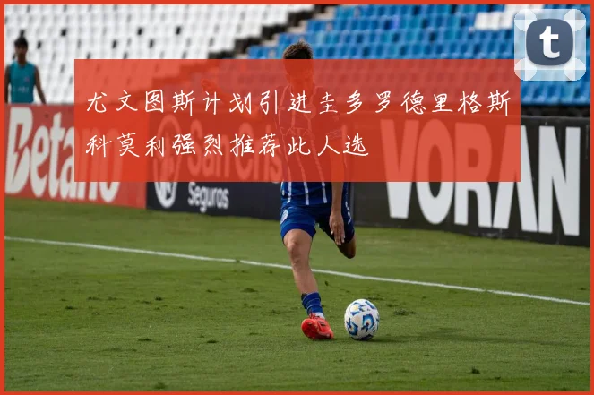 尤文图斯计划引进圭多罗德里格斯科莫利强烈推荐此人选