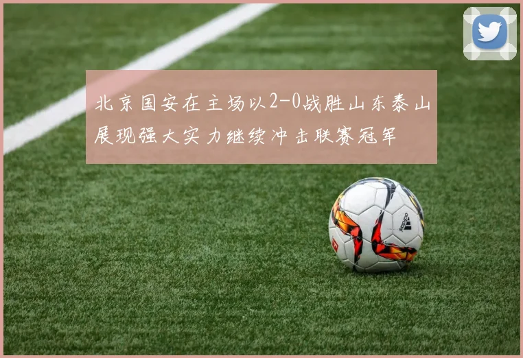 北京国安在主场以2-0战胜山东泰山展现强大实力继续冲击联赛冠军