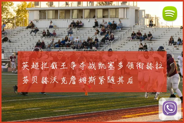 英超拦截王争夺战凯塞多领衔赫拉芬贝赫沃克詹姆斯紧随其后