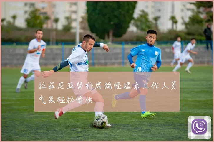 拉菲尼亚替补席搞怪逗乐工作人员气氛轻松愉快
