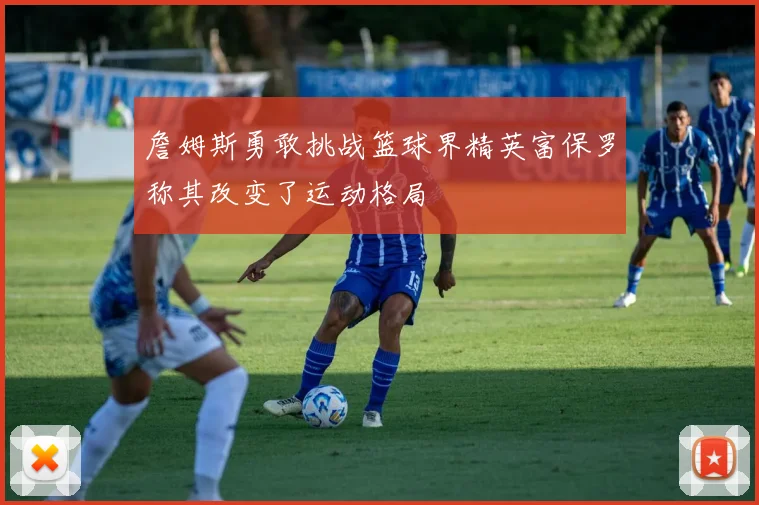 詹姆斯勇敢挑战篮球界精英富保罗称其改变了运动格局
